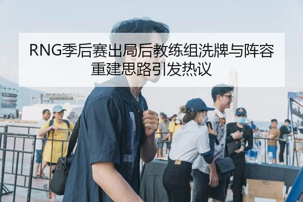 RNG季后赛出局后教练组洗牌与阵容重建思路引发热议