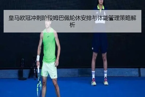 皇马欧冠冲刺阶段姆巴佩轮休安排与体能管理策略解析